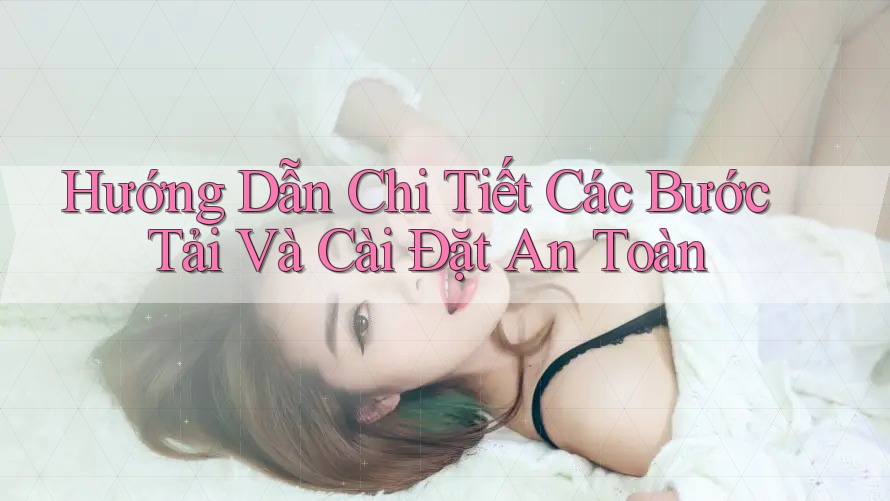 Hướng Dẫn Chi Tiết Các Bước Tải Và Cài Đặt An Toàn