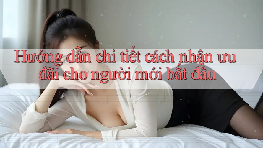Hướng dẫn chi tiết cách nhận ưu đãi cho người mới bắt đầu
