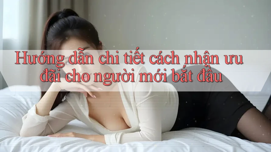 Hướng dẫn chi tiết cách nhận ưu đãi cho người mới bắt đầu