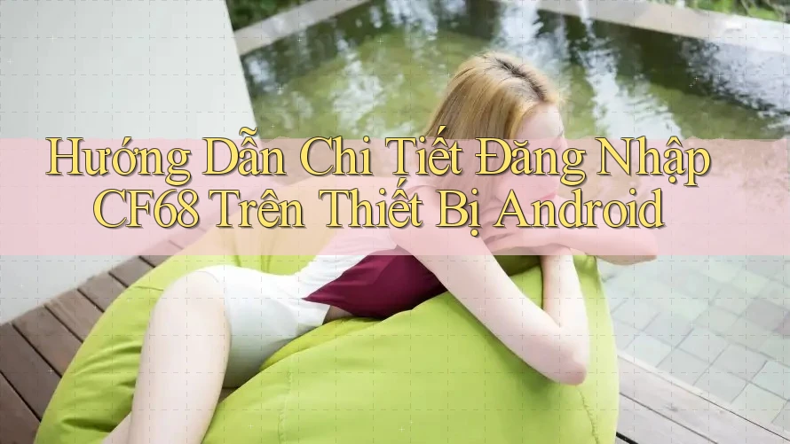 Hướng Dẫn Chi Tiết Đăng Nhập CF68 Trên Thiết Bị Android