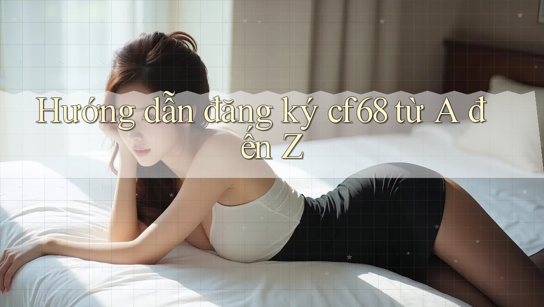 Hướng dẫn đăng ký cf68 từ A đến Z Hướng dẫn đăng ký cf68 từ A đến Z