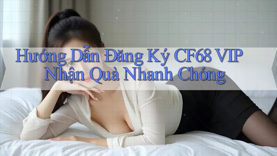 Hướng Dẫn Đăng Ký CF68 VIP Nhận Quà Nhanh Chóng Hướng Dẫn Đăng Ký CF68 VIP Nhận Quà Nhanh Chóng