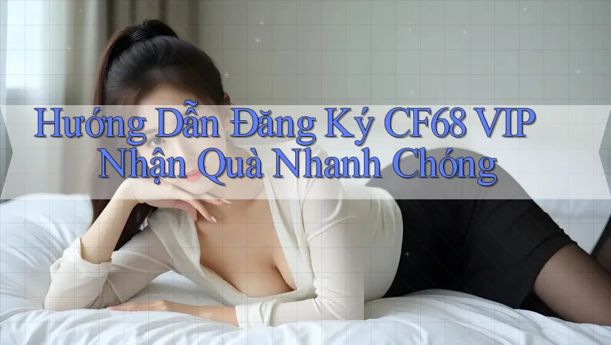 Hướng Dẫn Đăng Ký CF68 VIP Nhận Quà Nhanh Chóng