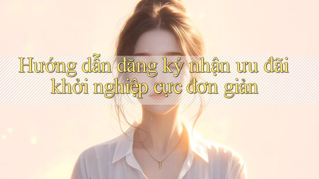 Hướng dẫn đăng ký nhận ưu đãi khởi nghiệp cực đơn giản