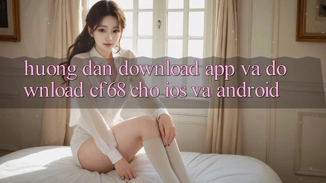 Hướng dẫn Download App Và Download cf68 Cho iOS và Android