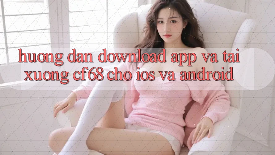 Hướng dẫn Download App Và Tải xuống cf68 Cho iOS và Android