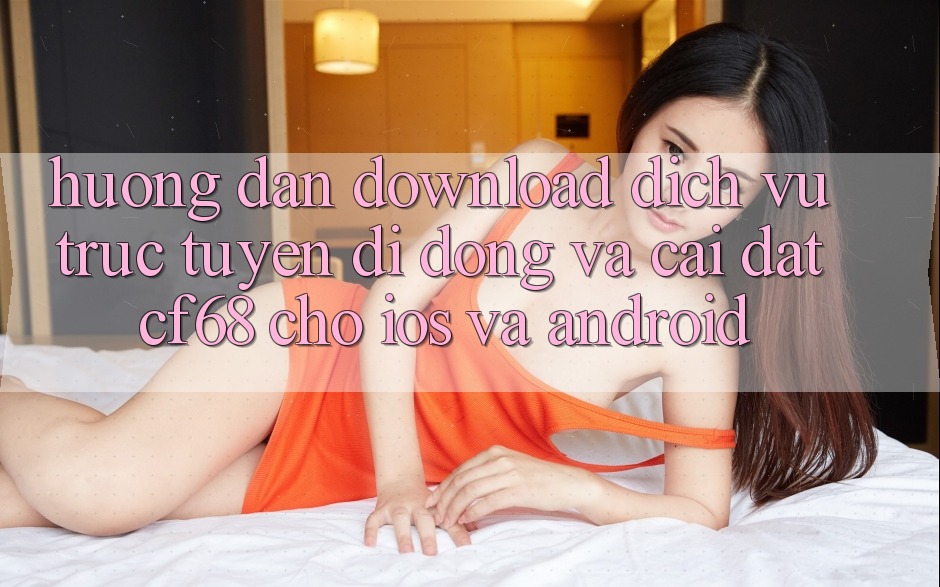 Hướng Dẫn Download Dịch vụ trực tuyến di động Và Cài Đặt cf68 Cho iOS và Android Hướng Dẫn Download Dịch vụ trực tuyến di động Và Cài Đặt cf68 Cho iOS và Android