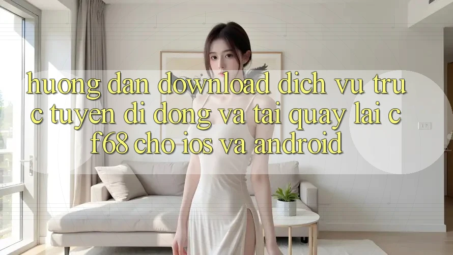 Hướng dẫn Download Dịch vụ trực tuyến di động Và Tải quay lại cf68 Cho iOS và Android