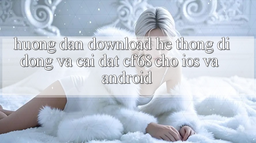Hướng Dẫn Download Hệ thống di động Và Cài Đặt cf68 Cho iOS và Android Hướng Dẫn Download Hệ thống di động Và Cài Đặt cf68 Cho iOS và Android