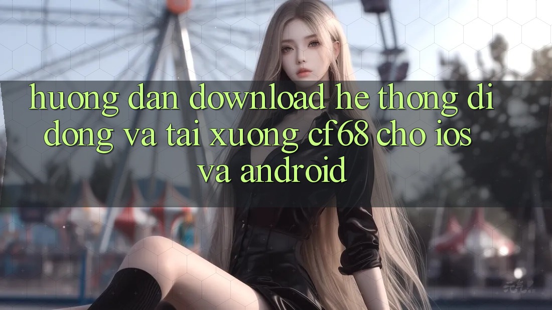 Hướng Dẫn Download Hệ thống di động Và Tải xuống cf68 Cho iOS và Android