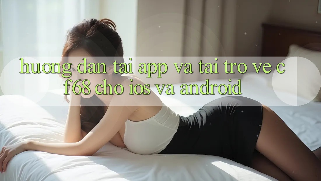 Hướng Dẫn Tải App Và Tải trở về cf68 Cho iOS và Android