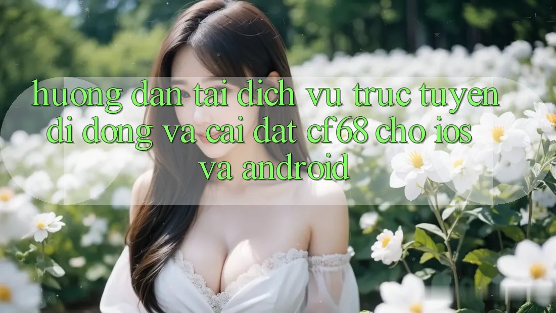 Hướng Dẫn Tải Dịch vụ trực tuyến di động Và Cài Đặt cf68 Cho iOS và Android