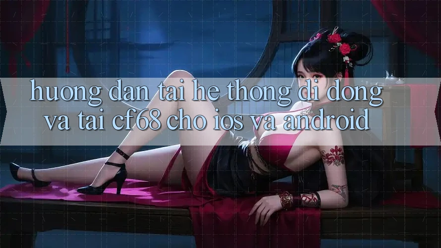 Hướng dẫn Tải Hệ thống di động Và Tải cf68 Cho iOS và Android