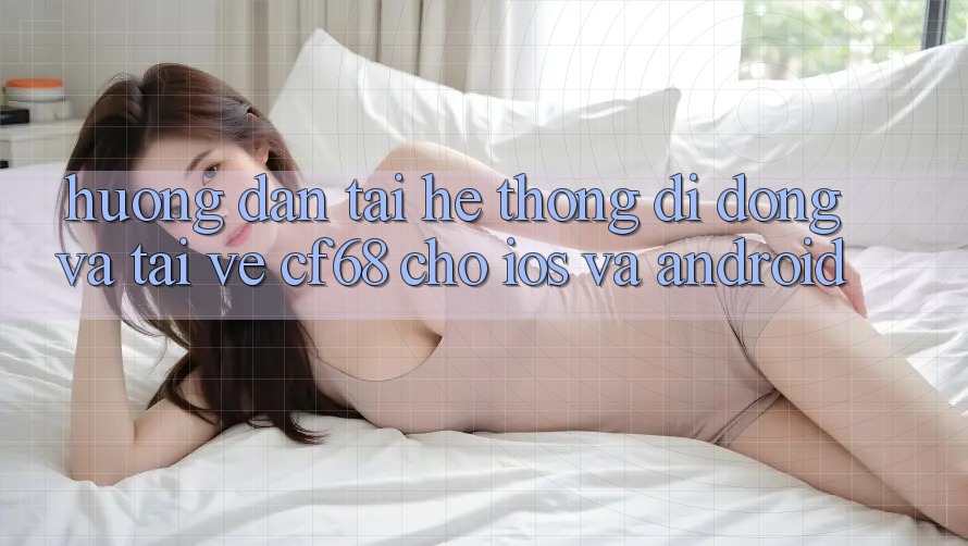 Hướng Dẫn Tải Hệ thống di động Và Tải về cf68 Cho iOS và Android