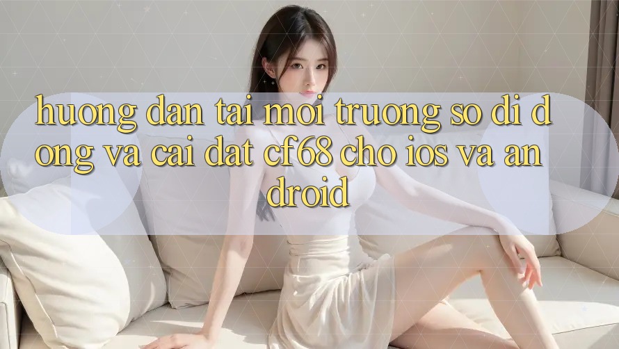 Hướng Dẫn Tải Môi trường số di động Và Cài Đặt cf68 Cho iOS và Android Hướng Dẫn Tải Môi trường số di động Và Cài Đặt cf68 Cho iOS và Android