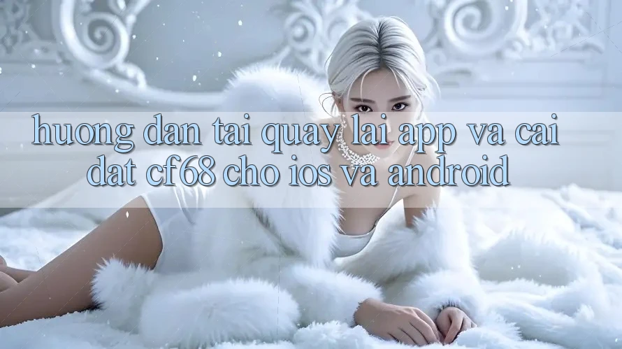 Hướng Dẫn Tải quay lại App Và Cài Đặt cf68 Cho iOS và Android Hướng Dẫn Tải quay lại App Và Cài Đặt cf68 Cho iOS và Android