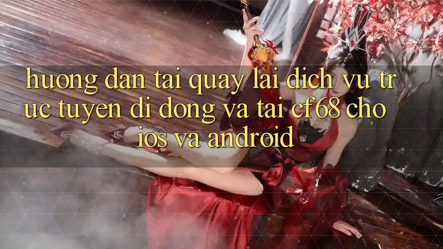 Hướng Dẫn Tải quay lại Dịch vụ trực tuyến di động Và Tải cf68 Cho iOS và Android