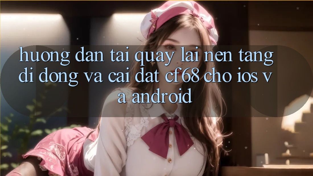 Hướng Dẫn Tải quay lại Nền tảng di động Và Cài Đặt cf68 Cho iOS và Android