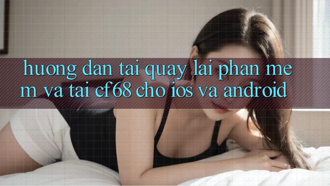 Hướng Dẫn Tải quay lại Phần mềm Và Tải cf68 Cho iOS và Android