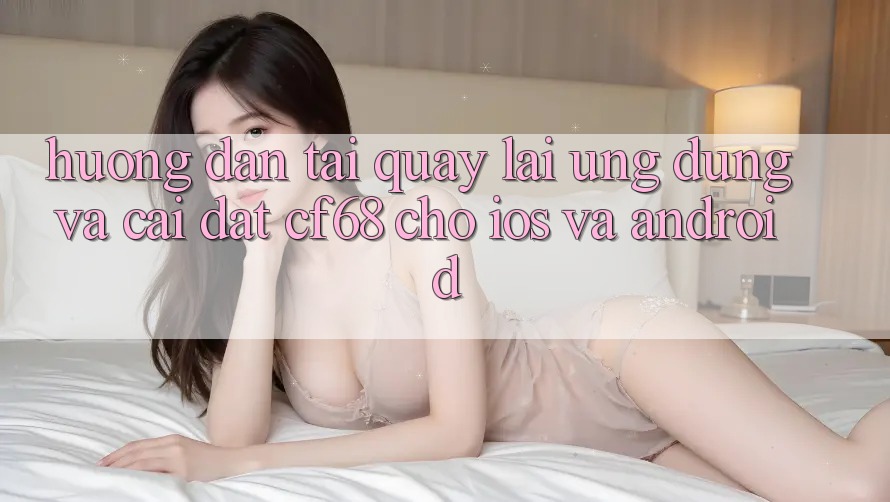 Hướng dẫn Tải quay lại Ứng dụng Và Cài Đặt cf68 Cho iOS và Android