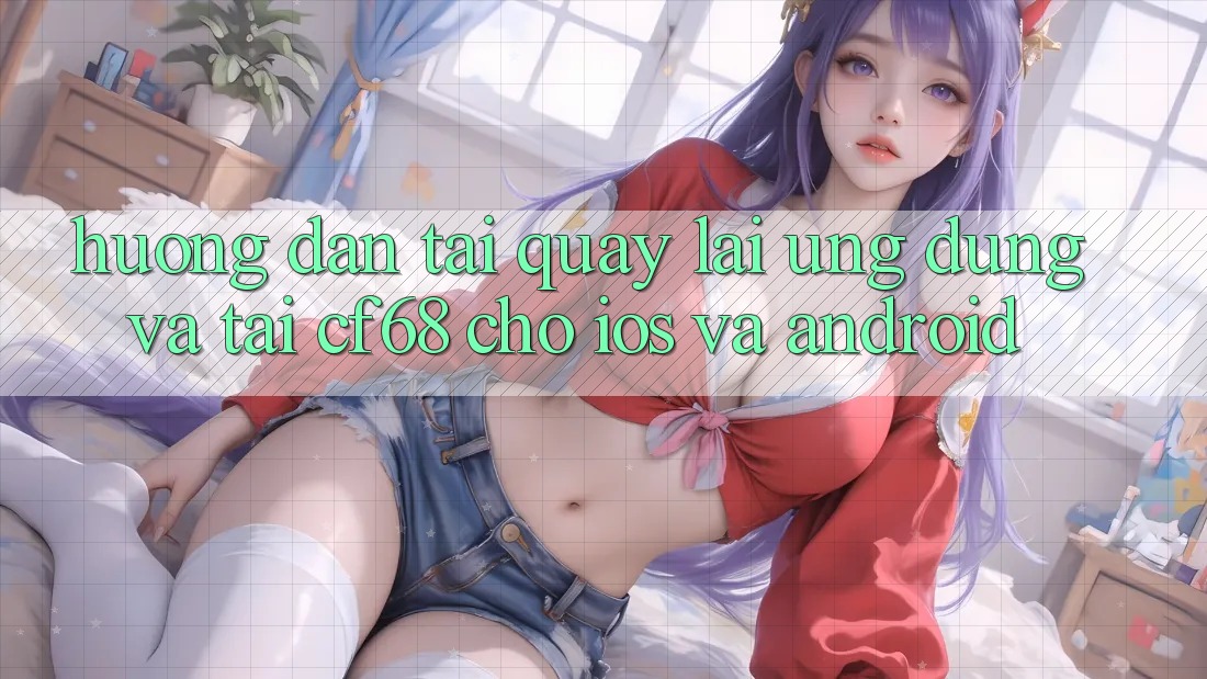 Hướng Dẫn Tải quay lại Ứng dụng Và Tải cf68 Cho iOS và Android