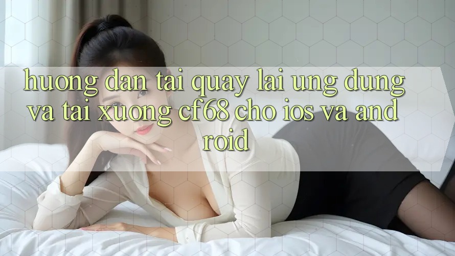Hướng Dẫn Tải quay lại Ứng dụng Và Tải xuống cf68 Cho iOS và Android Hướng Dẫn Tải quay lại Ứng dụng Và Tải xuống cf68 Cho iOS và Android