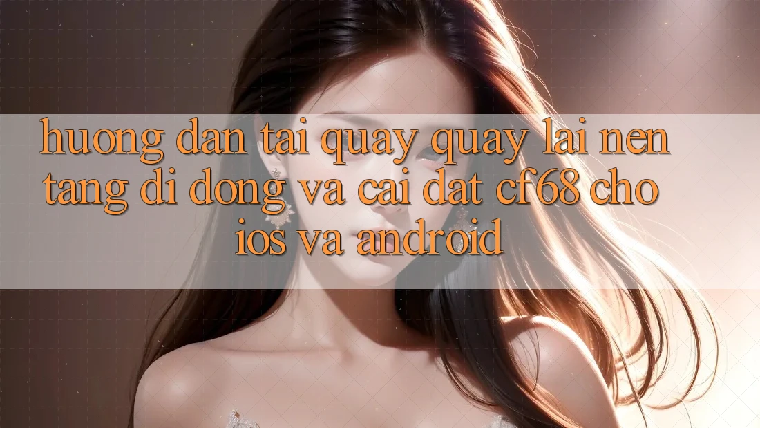 Hướng Dẫn Tải quay quay lại Nền tảng di động Và Cài Đặt cf68 Cho iOS và Android