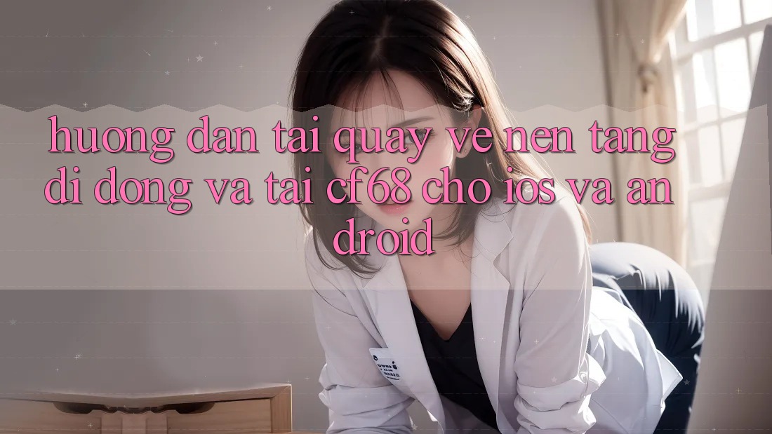 Hướng Dẫn Tải quay về Nền tảng di động Và Tải cf68 Cho iOS và Android Hướng Dẫn Tải quay về Nền tảng di động Và Tải cf68 Cho iOS và Android