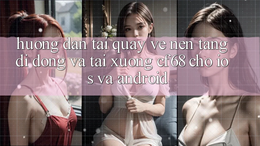 Hướng Dẫn Tải quay về Nền tảng di động Và Tải xuống cf68 Cho iOS và Android Hướng Dẫn Tải quay về Nền tảng di động Và Tải xuống cf68 Cho iOS và Android