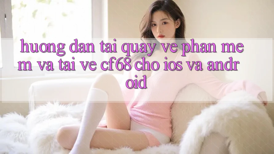 Hướng Dẫn Tải quay về Phần mềm Và Tải về cf68 Cho iOS và Android