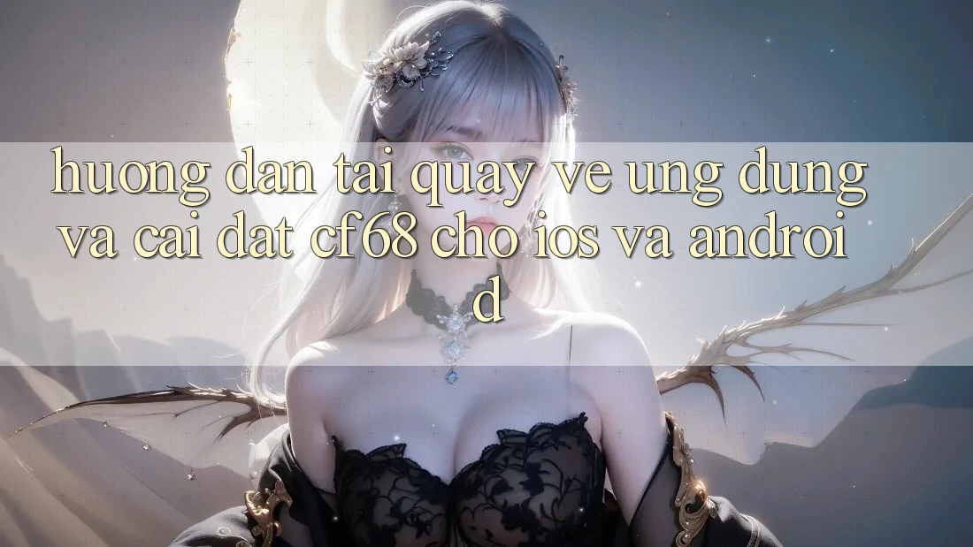 Hướng Dẫn Tải quay về Ứng dụng Và Cài Đặt cf68 Cho iOS và Android