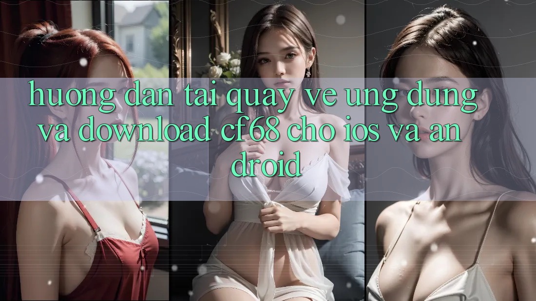 Hướng Dẫn Tải quay về Ứng dụng Và Download cf68 Cho iOS và Android