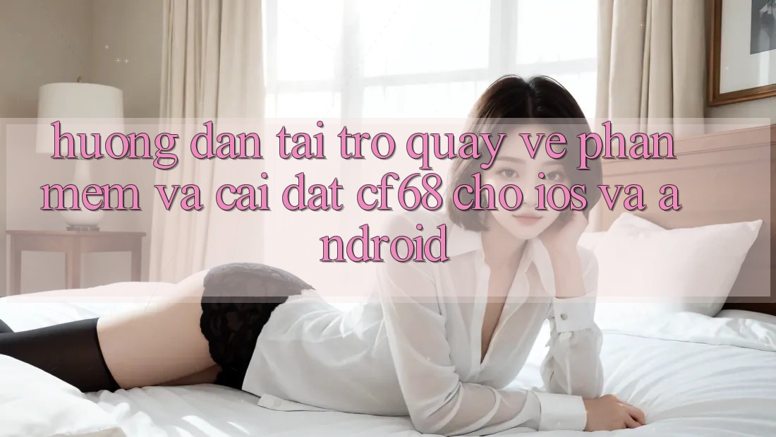 Hướng Dẫn Tải trở quay về Phần mềm Và Cài Đặt cf68 Cho iOS và Android Hướng Dẫn Tải trở quay về Phần mềm Và Cài Đặt cf68 Cho iOS và Android