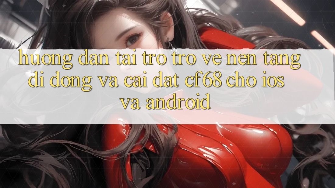 Hướng Dẫn Tải trở trở về Nền tảng di động Và Cài Đặt cf68 Cho iOS và Android
