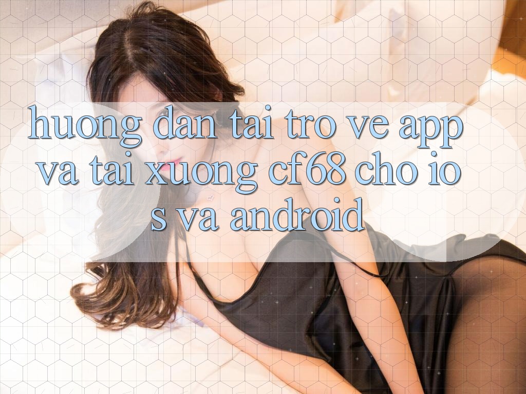 Hướng Dẫn Tải trở về App Và Tải xuống cf68 Cho iOS và Android
