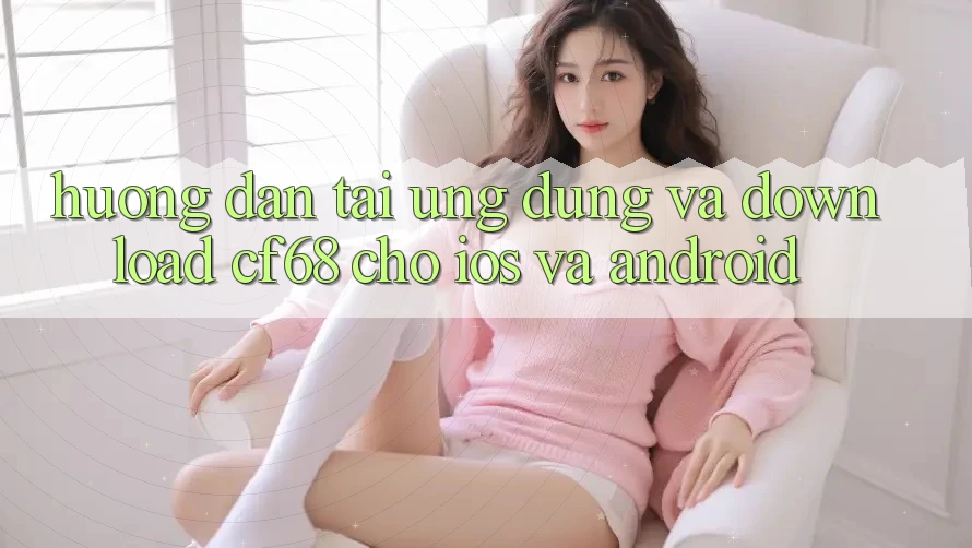 Hướng Dẫn Tải Ứng dụng Và Download cf68 Cho iOS và Android Hướng Dẫn Tải Ứng dụng Và Download cf68 Cho iOS và Android