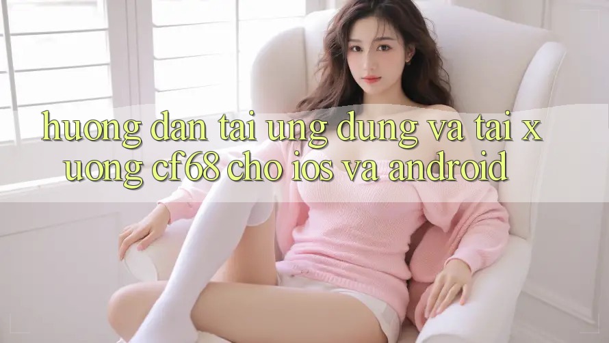 Hướng Dẫn Tải Ứng dụng Và Tải xuống cf68 Cho iOS và Android