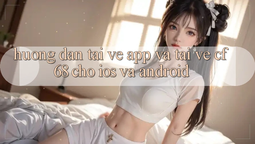 Hướng Dẫn Tải về App Và Tải về cf68 Cho iOS và Android