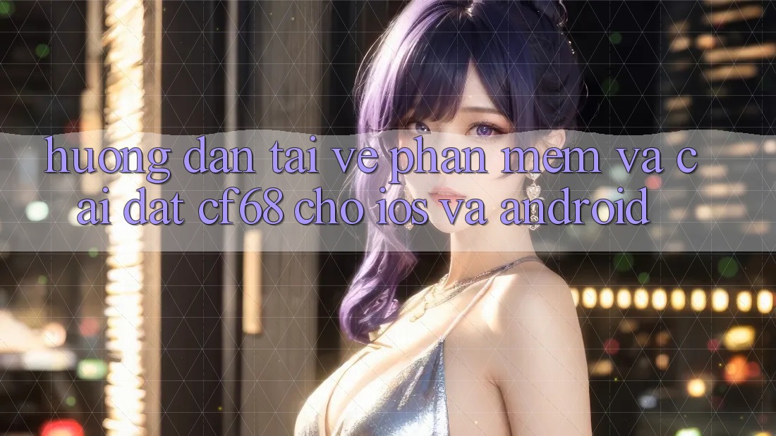 Hướng Dẫn Tải về Phần mềm Và Cài Đặt cf68 Cho iOS và Android