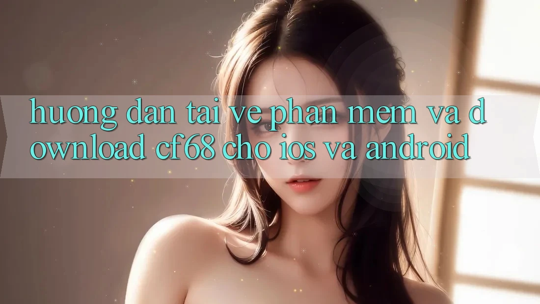Hướng Dẫn Tải về Phần mềm Và Download cf68 Cho iOS và Android