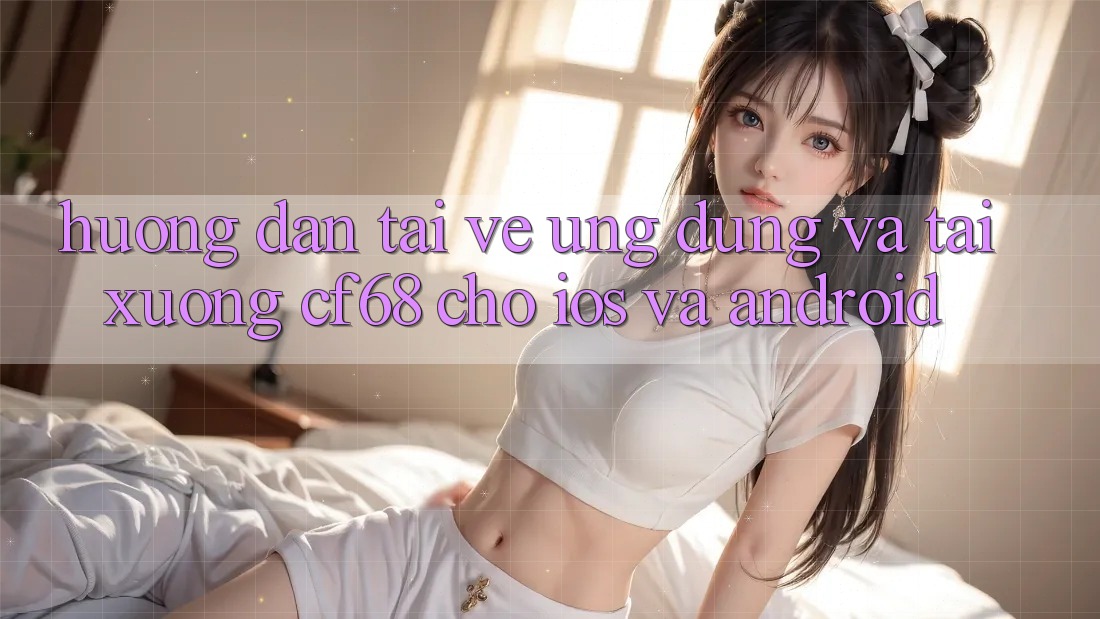 Hướng Dẫn Tải về Ứng dụng Và Tải xuống cf68 Cho iOS và Android Hướng Dẫn Tải về Ứng dụng Và Tải xuống cf68 Cho iOS và Android