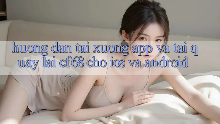 Hướng Dẫn Tải xuống App Và Tải quay lại cf68 Cho iOS và Android