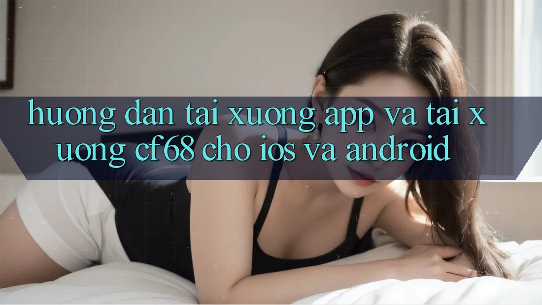 Hướng Dẫn Tải xuống App Và Tải xuống cf68 Cho iOS và Android