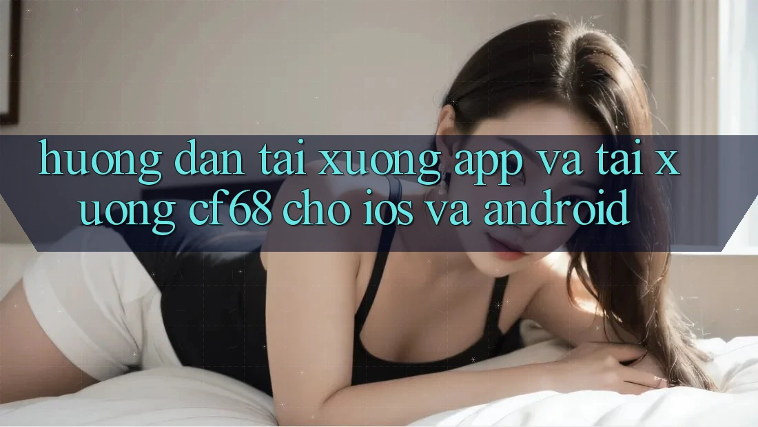 Hướng Dẫn Tải xuống App Và Tải xuống cf68 Cho iOS và Android