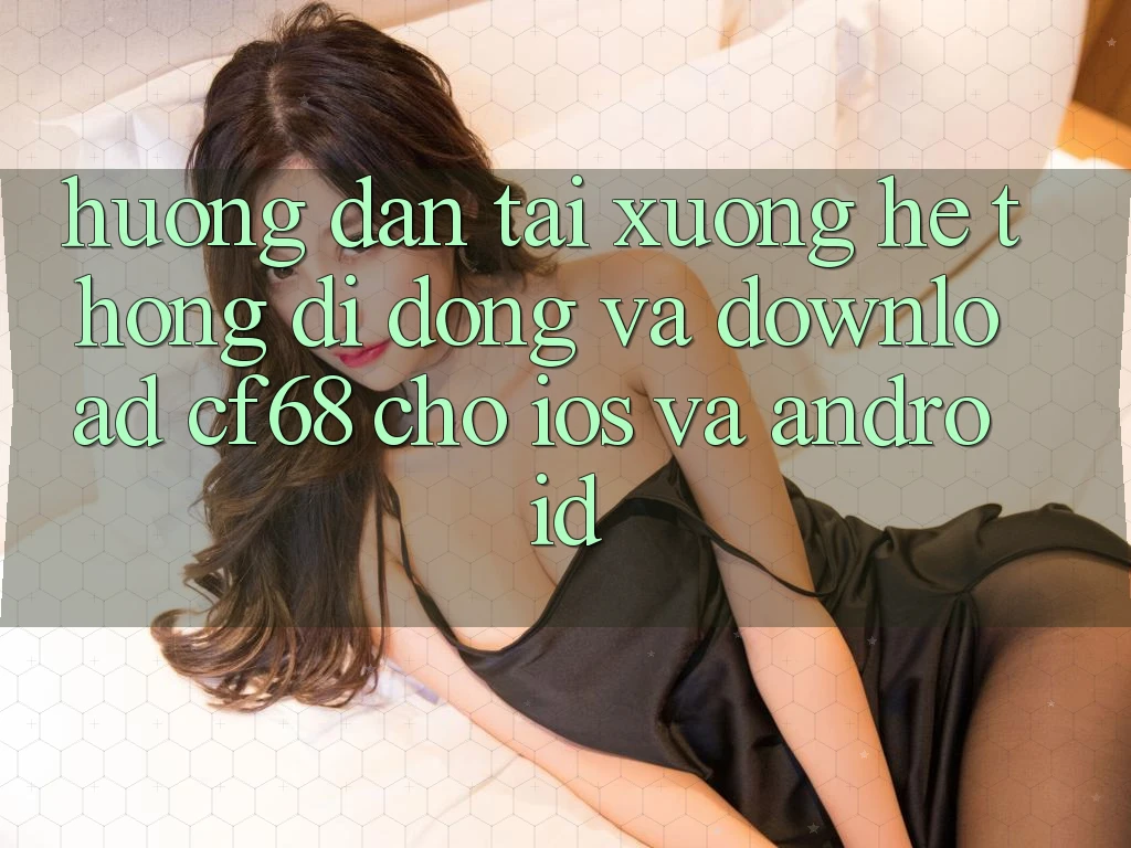 Hướng dẫn Tải xuống Hệ thống di động Và Download cf68 Cho iOS và Android