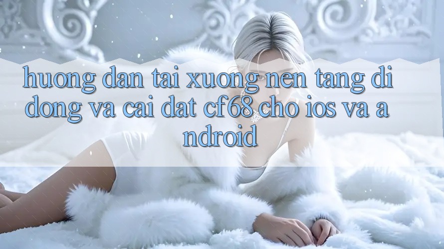 Hướng Dẫn Tải xuống Nền tảng di động Và Cài Đặt cf68 Cho iOS và Android