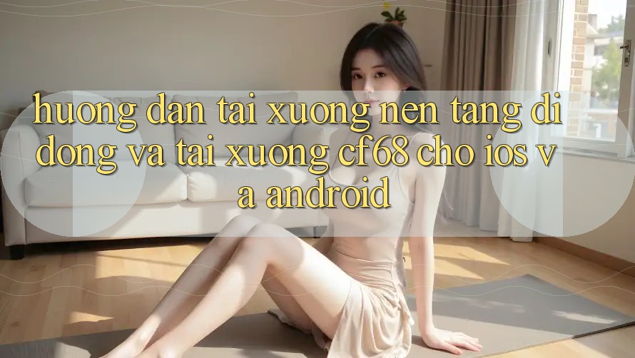 Hướng Dẫn Tải xuống Nền tảng di động Và Tải xuống cf68 Cho iOS và Android