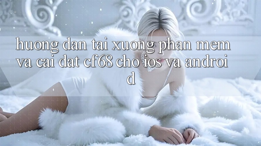 Hướng Dẫn Tải xuống Phần mềm Và Cài Đặt cf68 Cho iOS và Android Hướng Dẫn Tải xuống Phần mềm Và Cài Đặt cf68 Cho iOS và Android