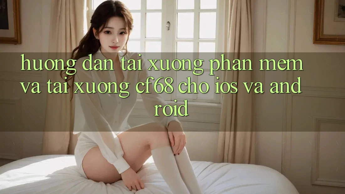 Hướng Dẫn Tải xuống Phần mềm Và Tải xuống cf68 Cho iOS và Android Hướng Dẫn Tải xuống Phần mềm Và Tải xuống cf68 Cho iOS và Android