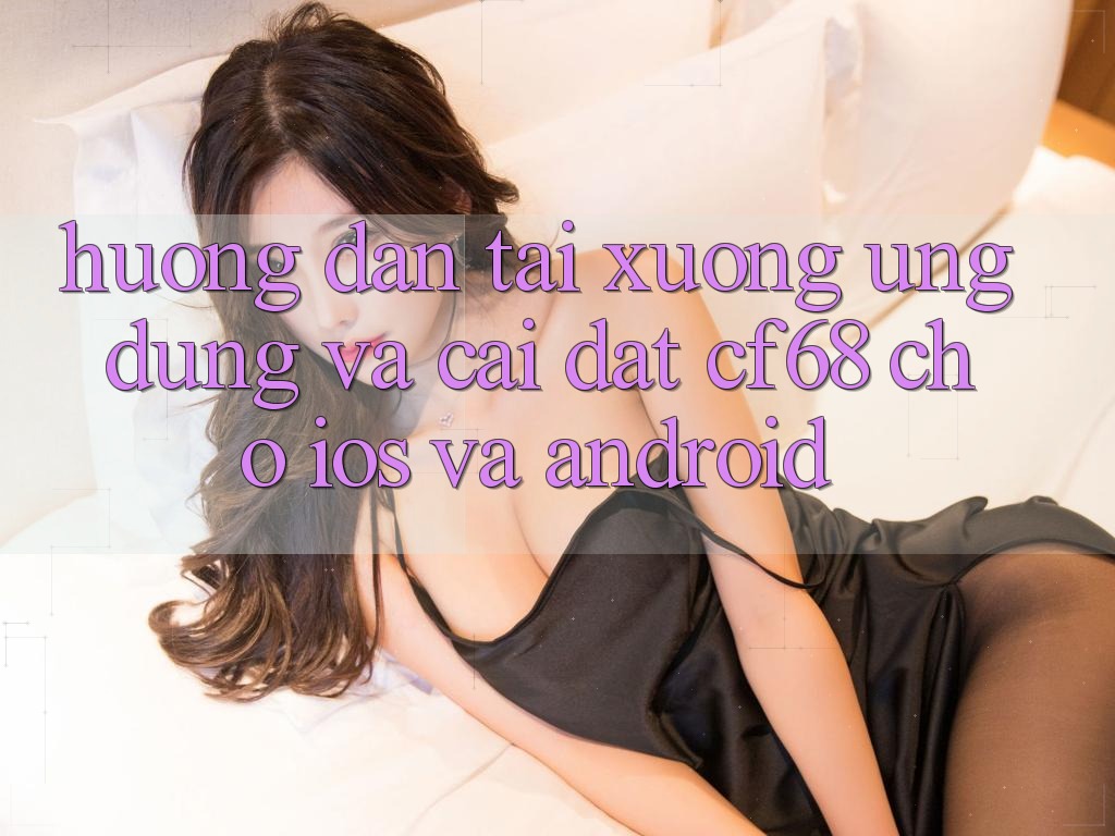 Hướng Dẫn Tải xuống Ứng dụng Và Cài Đặt cf68 Cho iOS và Android